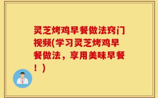 灵芝烤鸡早餐做法窍门视频(学习灵芝烤鸡早餐做法，享用美味早餐！)