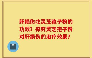 肝损伤吃灵芝孢子粉的功效？探究灵芝孢子粉对肝损伤的治疗效果？