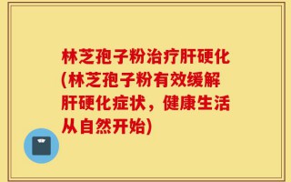 林芝孢子粉治疗肝硬化(林芝孢子粉有效缓解肝硬化症状，健康生活从自然开始)