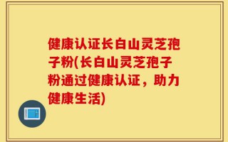 健康认证长白山灵芝孢子粉(长白山灵芝孢子粉通过健康认证，助力健康生活)