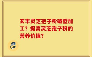 玄丰灵芝孢子粉破壁加工？提高灵芝孢子粉的营养价值？