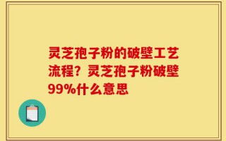 灵芝孢子粉的破壁工艺流程？灵芝孢子粉破壁99%什么意思