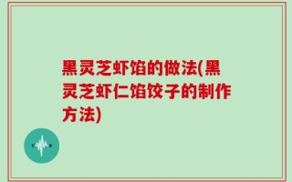 黑灵芝虾馅的做法(黑灵芝虾仁馅饺子的制作方法)