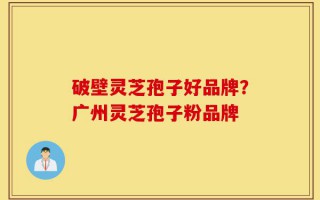 破壁灵芝孢子好品牌？广州灵芝孢子粉品牌