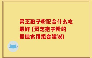 灵芝孢子粉配合什么吃最好 (灵芝孢子粉的最佳食用组合建议)