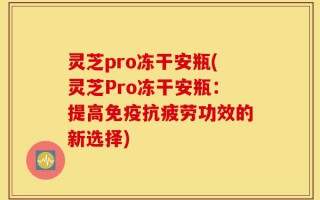 灵芝pro冻干安瓶(灵芝Pro冻干安瓶：提高免疫抗疲劳功效的新选择)