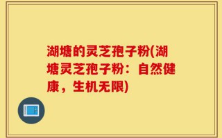 湖塘的灵芝孢子粉(湖塘灵芝孢子粉：自然健康，生机无限)
