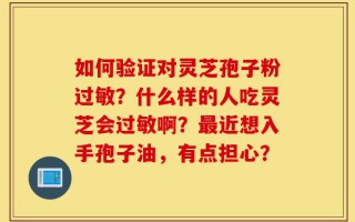 如何验证对灵芝孢子粉过敏？什么样的人吃灵芝会过敏啊？最近想入手孢子油，有点担心？
