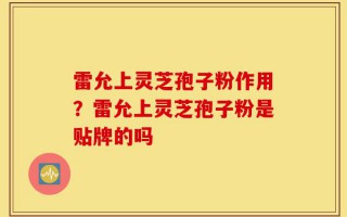雷允上灵芝孢子粉作用？雷允上灵芝孢子粉是贴牌的吗