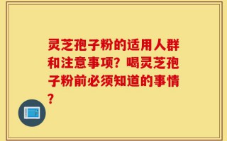 灵芝孢子粉的适用人群和注意事项？喝灵芝孢子粉前必须知道的事情？