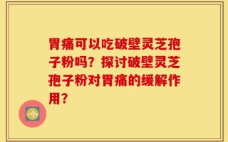 胃痛可以吃破壁灵芝孢子粉吗？探讨破壁灵芝孢子粉对胃痛的缓解作用？