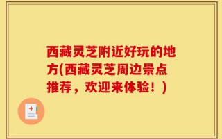 西藏灵芝附近好玩的地方(西藏灵芝周边景点推荐，欢迎来体验！)