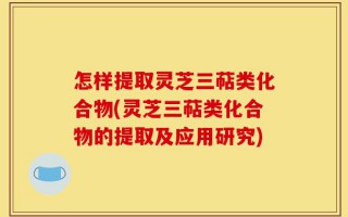 怎样提取灵芝三萜类化合物(灵芝三萜类化合物的提取及应用研究)