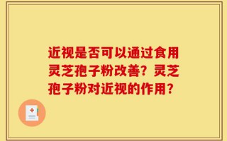 近视是否可以通过食用灵芝孢子粉改善？灵芝孢子粉对近视的作用？