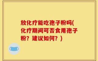 放化疗能吃孢子粉吗(化疗期间可否食用孢子粉？建议如何？)