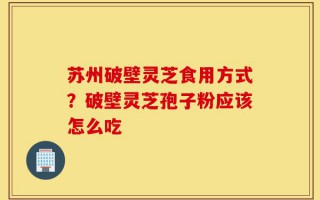 苏州破壁灵芝食用方式？破壁灵芝孢子粉应该怎么吃