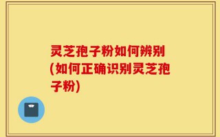 灵芝孢子粉如何辨别 (如何正确识别灵芝孢子粉)