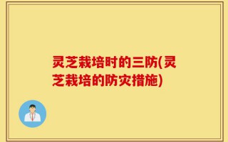 灵芝栽培时的三防(灵芝栽培的防灾措施)