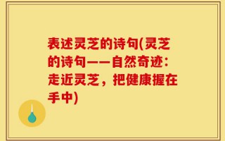 表述灵芝的诗句(灵芝的诗句——自然奇迹：走近灵芝，把健康握在手中)