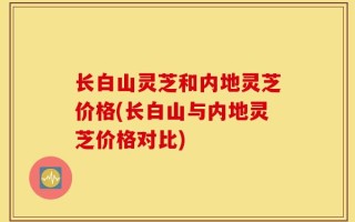 长白山灵芝和内地灵芝价格(长白山与内地灵芝价格对比)