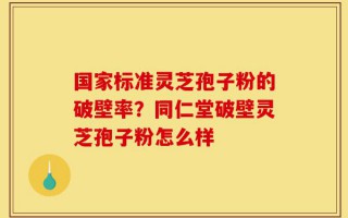 国家标准灵芝孢子粉的破壁率？同仁堂破壁灵芝孢子粉怎么样