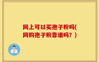 网上可以买孢子粉吗(网购孢子粉靠谱吗？)