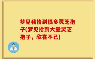 梦见我拾到很多灵芝孢子(梦见拾到大量灵芝孢子，欣喜不已)