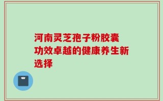 河南灵芝孢子粉胶囊 功效卓越的健康养生新选择