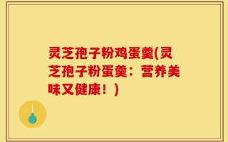灵芝孢子粉鸡蛋羹(灵芝孢子粉蛋羹：营养美味又健康！)