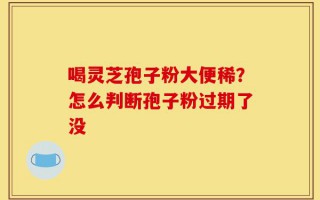 喝灵芝孢子粉大便稀？怎么判断孢子粉过期了没