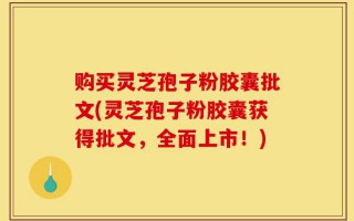购买灵芝孢子粉胶囊批文(灵芝孢子粉胶囊获得批文，全面上市！)