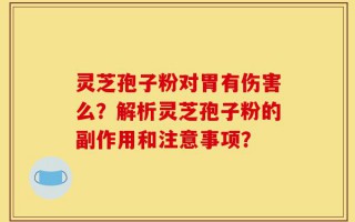 灵芝孢子粉对胃有伤害么？解析灵芝孢子粉的副作用和注意事项？