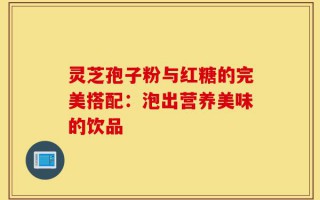 灵芝孢子粉与红糖的完美搭配：泡出营养美味的饮品