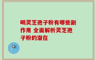 喝灵芝孢子粉有哪些副作用 全面解析灵芝孢子粉的潜在