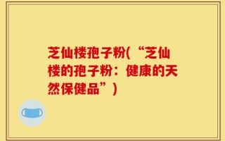 芝仙楼孢子粉(“芝仙楼的孢子粉：健康的天然保健品”)
