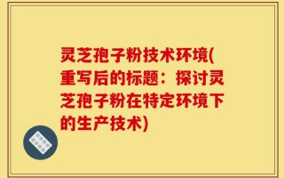 灵芝孢子粉技术环境(重写后的标题：探讨灵芝孢子粉在特定环境下的生产技术)
