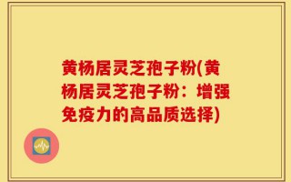 黄杨居灵芝孢子粉(黄杨居灵芝孢子粉：增强免疫力的高品质选择)
