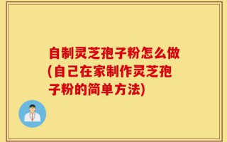 自制灵芝孢子粉怎么做(自己在家制作灵芝孢子粉的简单方法)