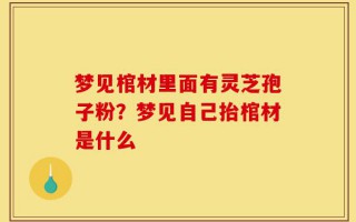 梦见棺材里面有灵芝孢子粉？梦见自己抬棺材是什么