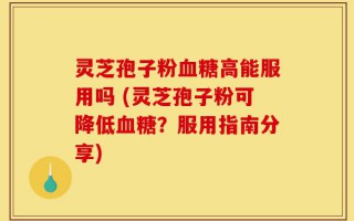 灵芝孢子粉血糖高能服用吗 (灵芝孢子粉可降低血糖？服用指南分享)
