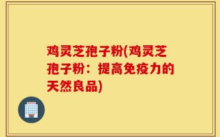鸡灵芝孢子粉(鸡灵芝孢子粉：提高免疫力的天然良品)