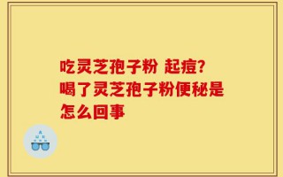 吃灵芝孢子粉 起痘？喝了灵芝孢子粉便秘是怎么回事