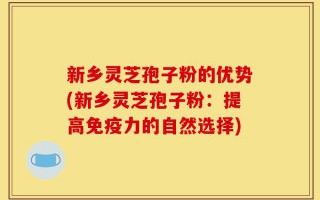 新乡灵芝孢子粉的优势(新乡灵芝孢子粉：提高免疫力的自然选择)