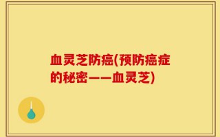 血灵芝防癌(预防癌症的秘密——血灵芝)