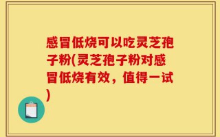 感冒低烧可以吃灵芝孢子粉(灵芝孢子粉对感冒低烧有效，值得一试)