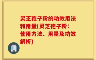 灵芝孢子粉的功效用法和用量(灵芝孢子粉：使用方法、用量及功效解析)
