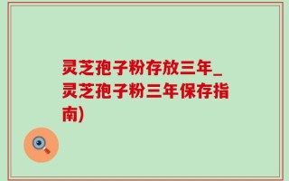 灵芝孢子粉存放三年_灵芝孢子粉三年保存指南)