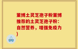 董博土灵芝孢子粉董博推荐的土灵芝孢子粉：自然营养，增强免疫力)