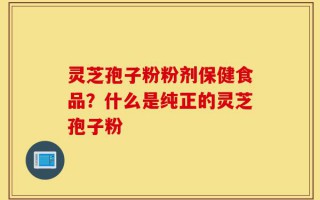 灵芝孢子粉粉剂保健食品？什么是纯正的灵芝孢子粉