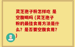 灵芝孢子粉怎样吃 是空腹喝吗 (灵芝孢子粉的最佳食用方法是什么？是否要空腹食用？)